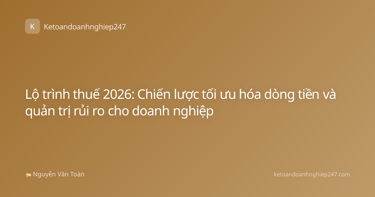 Lộ trình thuế 2026: Chiến lược tối ưu hóa dòng tiền và quản trị rủi ro cho doanh nghiệp