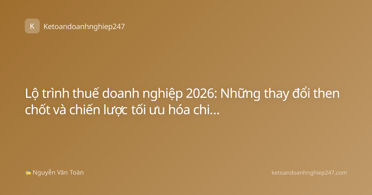 Lộ trình thuế doanh nghiệp 2026: Những thay đổi then chốt và chiến lược tối ưu hóa chi phí cho CEO