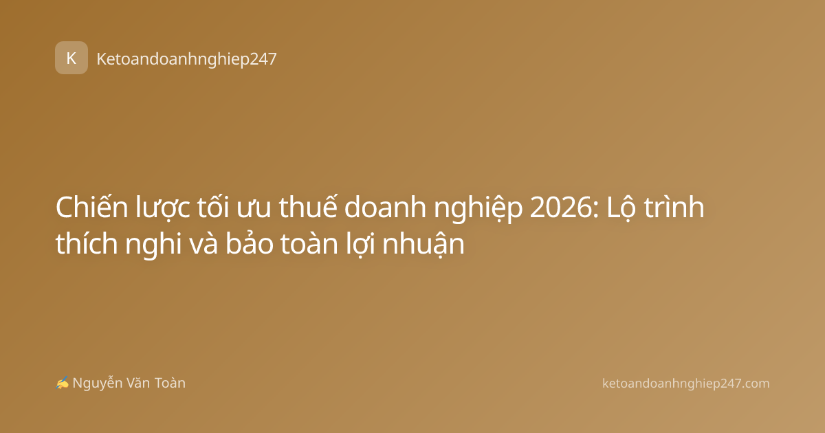 Chiến lược tối ưu thuế doanh nghiệp 2026: Lộ trình thích nghi và bảo toàn lợi nhuận