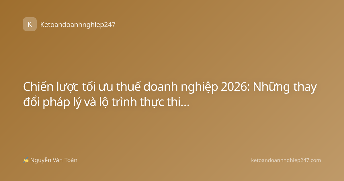 Chiến lược tối ưu thuế doanh nghiệp 2026: Những thay đổi pháp lý và lộ trình thực thi hiệu quả