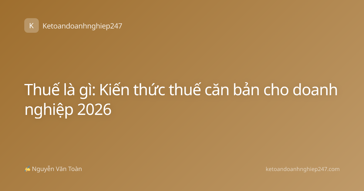 Thuế là gì: Kiến thức thuế căn bản cho doanh nghiệp 2026