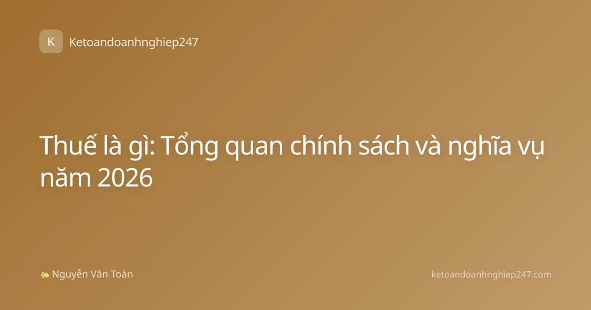 Thuế là gì: Tổng quan chính sách và nghĩa vụ năm 2026