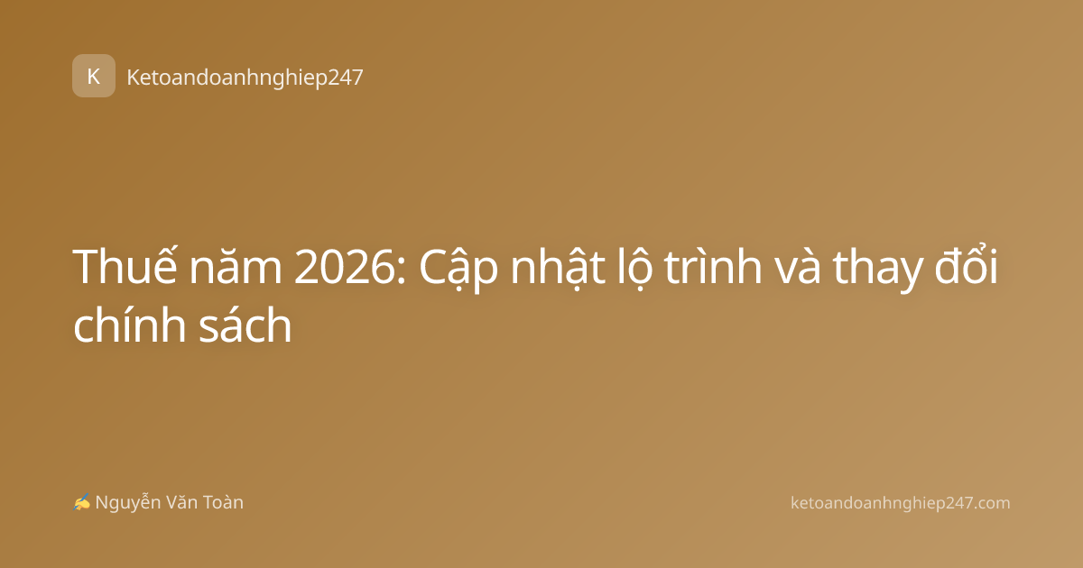Thuế năm 2026: Cập nhật lộ trình và thay đổi chính sách