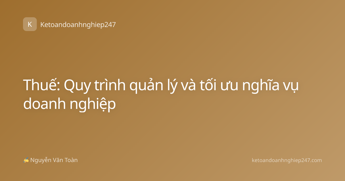 Thuế: Quy trình quản lý và tối ưu nghĩa vụ doanh nghiệp