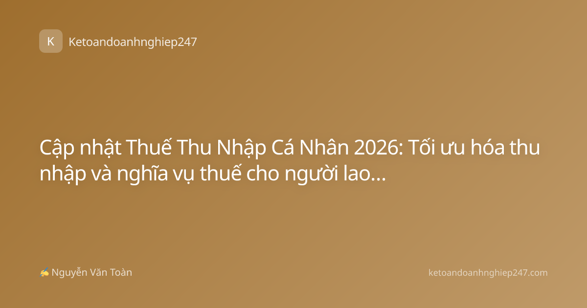 Cập nhật Thuế Thu Nhập Cá Nhân 2026: Tối ưu hóa thu nhập và nghĩa vụ thuế cho người lao động