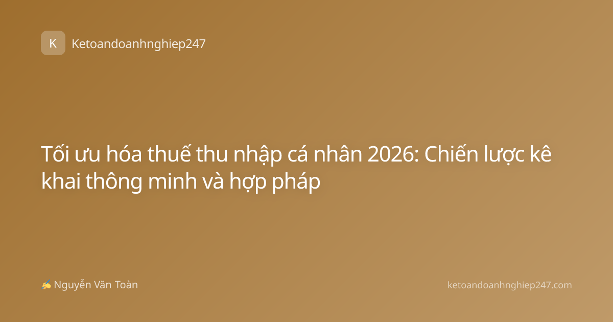 Tối ưu hóa thuế thu nhập cá nhân 2026: Chiến lược kê khai thông minh và hợp pháp