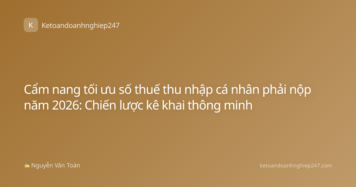 Cẩm nang tối ưu số thuế thu nhập cá nhân phải nộp năm 2026: Chiến lược kê khai thông minh