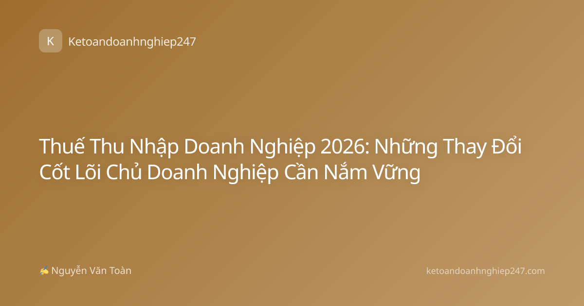 Thuế Thu Nhập Doanh Nghiệp 2026: Những Thay Đổi Cốt Lõi Chủ Doanh Nghiệp Cần Nắm Vững