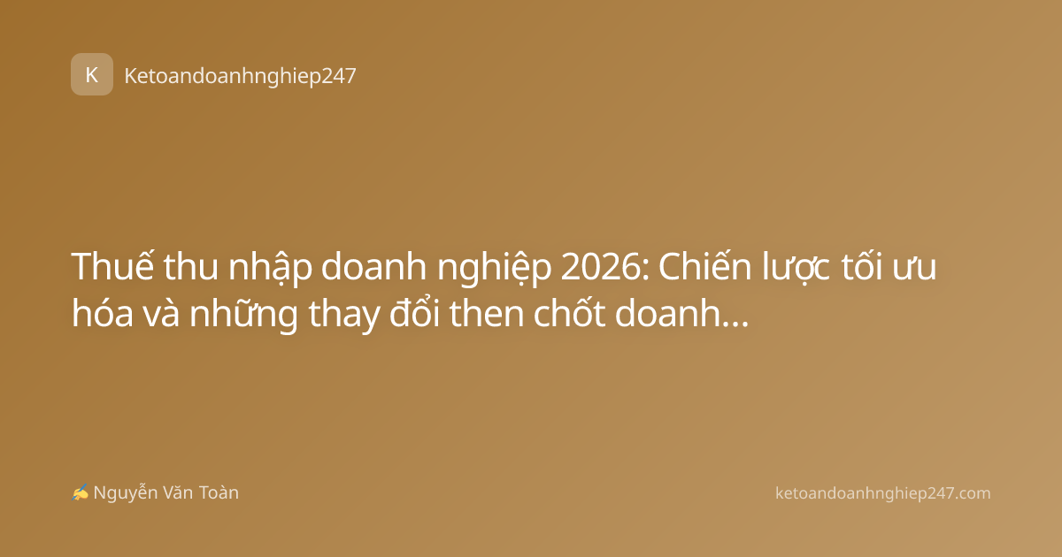 Thuế thu nhập doanh nghiệp 2026: Chiến lược tối ưu hóa và những thay đổi then chốt doanh nghiệp cần biết