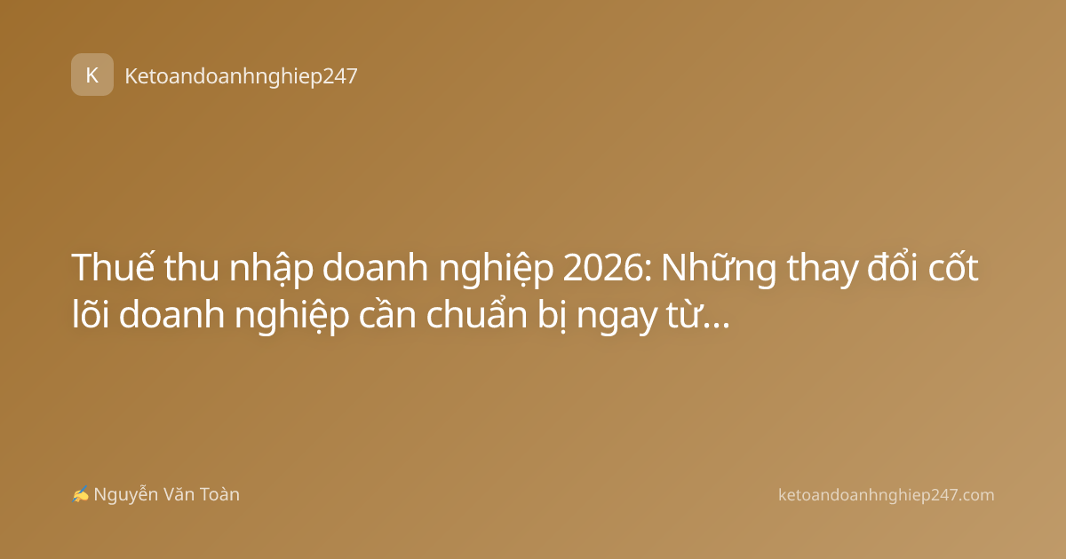 Thuế thu nhập doanh nghiệp 2026: Những thay đổi cốt lõi doanh nghiệp cần chuẩn bị ngay từ bây giờ