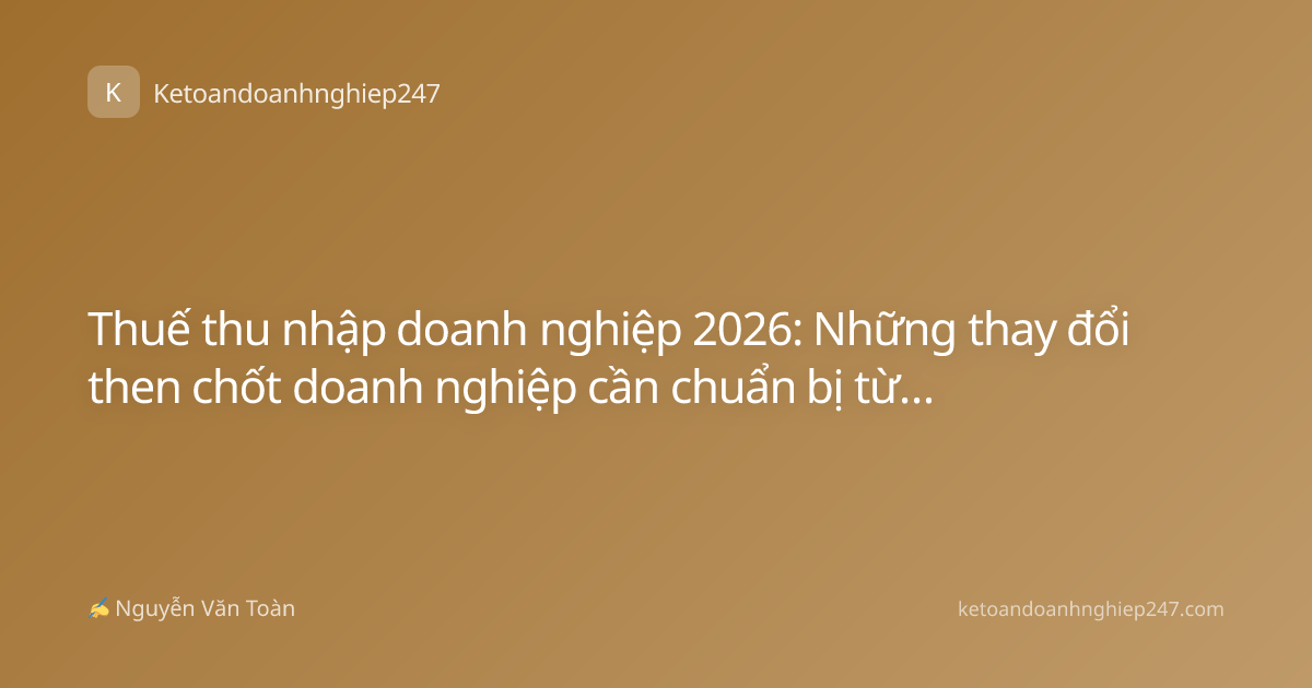 Thuế thu nhập doanh nghiệp 2026: Những thay đổi then chốt doanh nghiệp cần chuẩn bị từ bây giờ