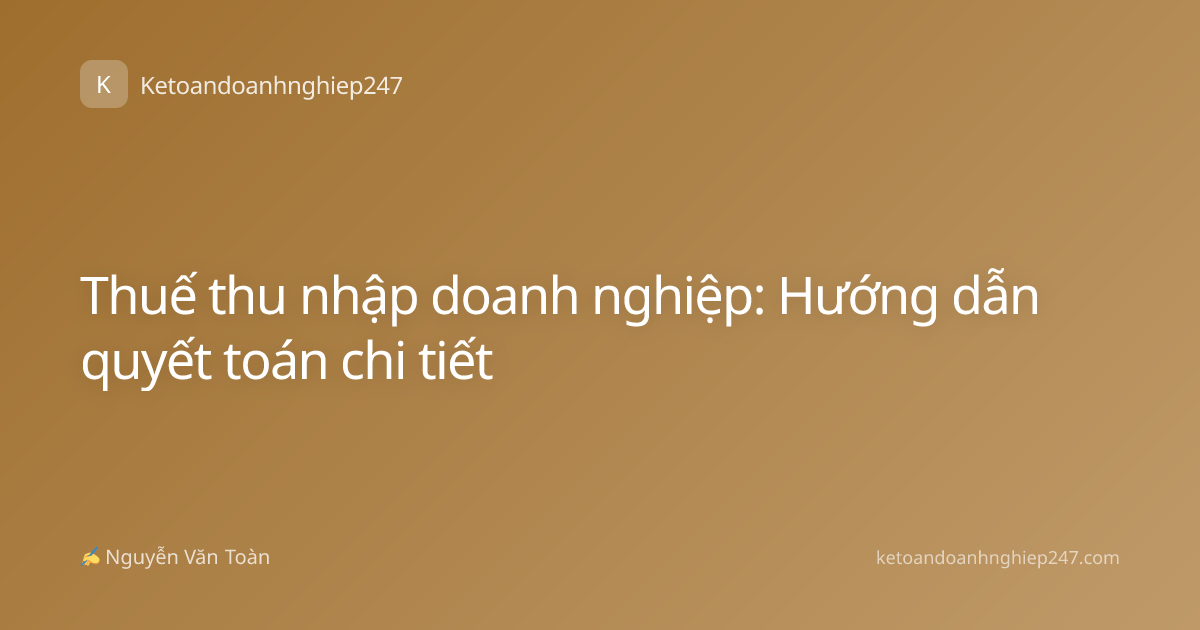 Thuế thu nhập doanh nghiệp: Hướng dẫn quyết toán chi tiết